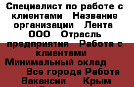 Специалист по работе с клиентами › Название организации ­ Лента, ООО › Отрасль предприятия ­ Работа с клиентами › Минимальный оклад ­ 22 000 - Все города Работа » Вакансии   . Крым,Белогорск